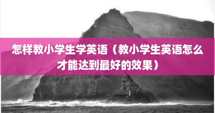 怎样教小学生学英语（教小学生英语怎么才能达到最好的效果）