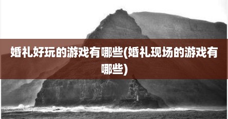婚礼好玩的游戏有哪些(婚礼现场的游戏有哪些)