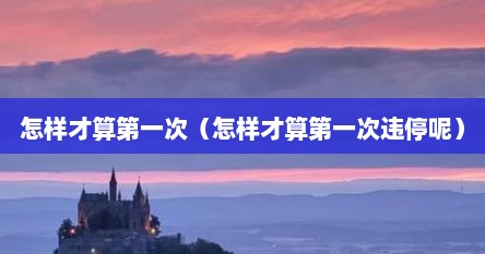 怎样才算第一次（怎样才算第一次违停呢）