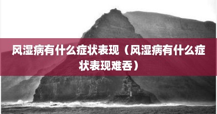 风湿病有什么症状表现（风湿病有什么症状表现难吞）