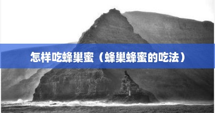 怎样吃蜂巢蜜（蜂巢蜂蜜的吃法）