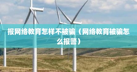 报网络教育怎样不被骗（网络教育被骗怎么报警）