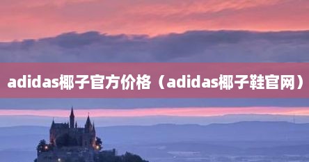 adidas椰子官方价格(adidas椰子鞋官网)