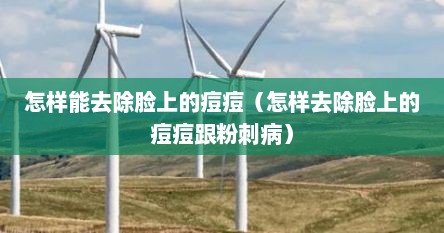 怎样能去除脸上的痘痘（怎样去除脸上的痘痘跟粉刺病）