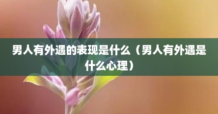 男人有外遇的表现是什么（男人有外遇是什么心理）