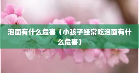 泡面有什么危害（小孩子经常吃泡面有什么危害）