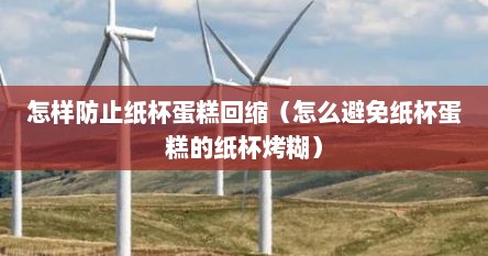 怎样防止纸杯蛋糕回缩（怎么避免纸杯蛋糕的纸杯烤糊）