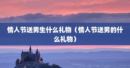 情人节送男生什么礼物（情人节送男的什么礼物）