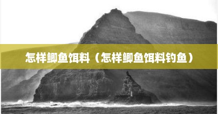 怎样鲫鱼饵料（怎样鲫鱼饵料钓鱼）