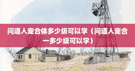 问道人宠合体多少级可以学（问道人宠合一多少级可以学）