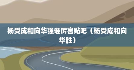 杨受成和向华强谁厉害贴吧（杨受成和向华胜）