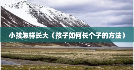 小孩怎样长大（孩子如何长个子的方法）