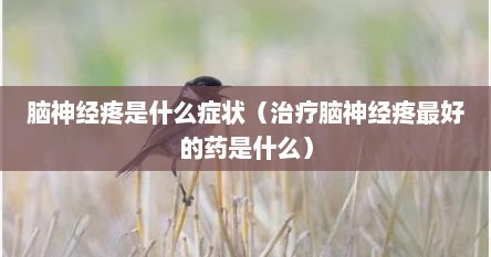 脑神经疼是什么症状（治疗脑神经疼最好的药是什么）