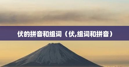 伏的拼音和组词（伏,组词和拼音）