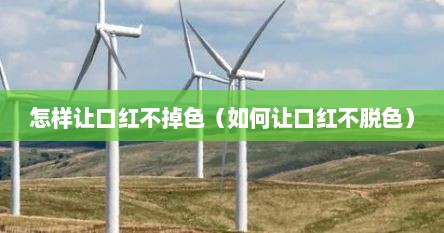 怎样让口红不掉色（如何让口红不脱色）