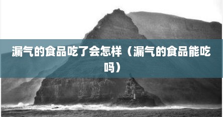 漏气的食品吃了会怎样（漏气的食品能吃吗）