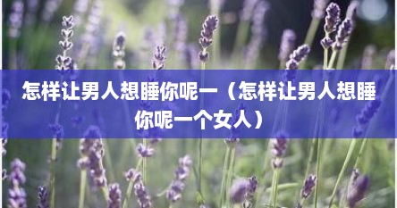 怎样让男人想睡你呢一（怎样让男人想睡你呢一个女人）