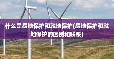什么是易地保护和就地保护(易地保护和就地保护的区别和联系)