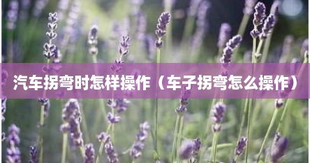 汽车拐弯时怎样操作（车子拐弯怎么操作）
