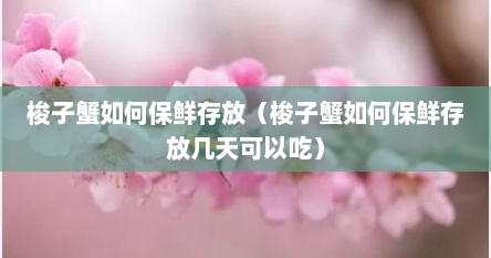梭子蟹怎么储存比较保鲜时间久（梭子蟹如何保鲜存放）
