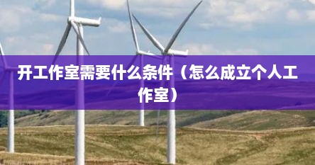 开工作室需要什么条件（怎么成立个人工作室）