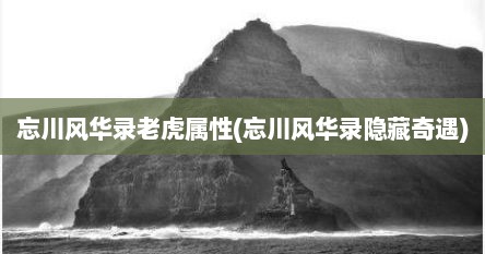 忘川风华录老虎属性(忘川风华录隐藏奇遇)