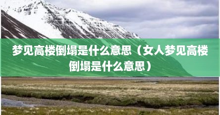 梦见高楼倒塌是什么意思（女人梦见高楼倒塌是什么意思）