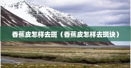 香蕉皮怎样去斑（香蕉皮怎样去斑块）