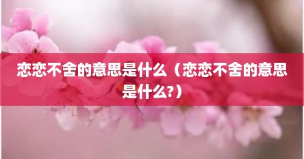 恋恋不舍的意思是什么（恋恋不舍的意思是什么?）