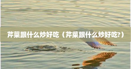 芹菜跟什么炒好吃（芹菜跟什么炒好吃?）
