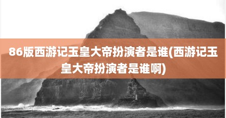 86版西游记玉皇大帝扮演者是谁(西游记玉皇大帝扮演者是谁啊)