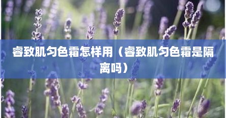 睿致肌匀色霜怎样用（睿致肌匀色霜是隔离吗）