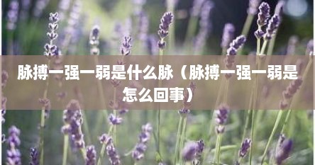 脉搏一强一弱是什么脉（脉搏一强一弱是怎么回事）