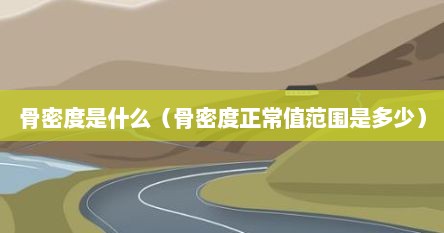 骨密度是什么（骨密度正常值范围是多少）