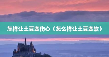 怎样让土豆变伤心（怎么样让土豆变软）