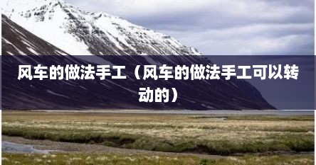 风车的做法手工（风车的做法手工可以转动的）