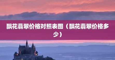 飘花翡翠价格对照表图（飘花翡翠价格多少）