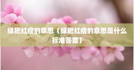 绿肥红瘦的意思（绿肥红瘦的意思是什么标准答案）