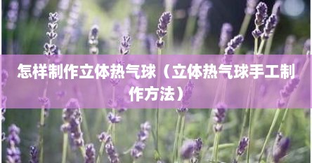 怎样制作立体热气球（立体热气球手工制作方法）