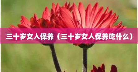 三十岁女人保养（三十岁女人保养吃什么）