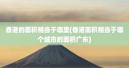 香港的面积相当于哪里(香港面积相当于哪个城市的面积广东)