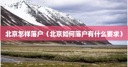北京怎样落户（北京如何落户有什么要求）