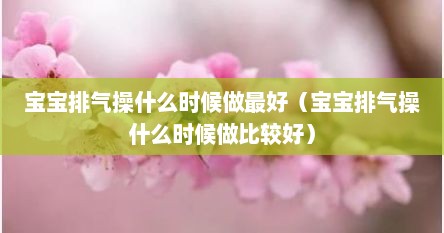 宝宝排气操什么时候做最好（宝宝排气操什么时候做比较好）