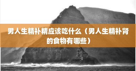男人生精补精应该吃什么（男人生精补肾的食物有哪些）