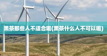 黑茶那些人不适合喝(黑茶什么人不可以喝)