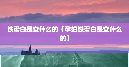 铁蛋白是查血红蛋白吗（铁蛋白是查什么的是乳铁蛋白吗）