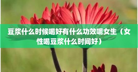 女性什么时候喝豆浆涨雌激素（喝豆浆什么时候喝不好）