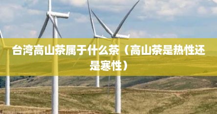 台湾高山茶属于什么茶（高山茶是热性还是寒性）