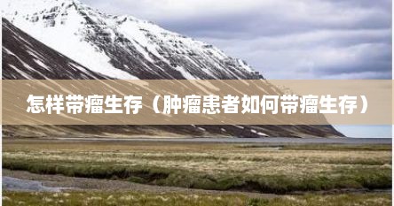 怎样带瘤生存（肿瘤患者如何带瘤生存）
