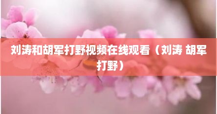 刘涛和胡军打野视频在线观看（刘涛 胡军 打野）
